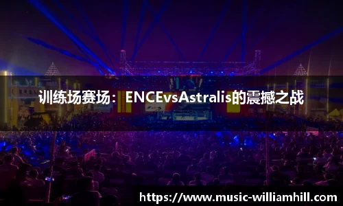 训练场赛场：ENCEvsAstralis的震撼之战